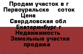 Продам участок в г. Первоуральске 10 соток › Цена ­ 850 000 - Свердловская обл., Екатеринбург г. Недвижимость » Земельные участки продажа   